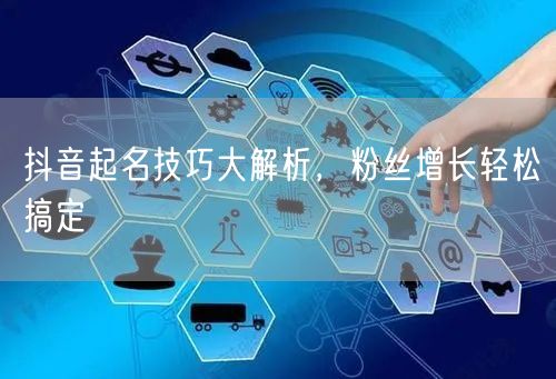 抖音起名技巧大解析，粉丝增长轻松搞定