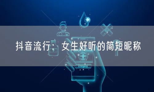 抖音流行：女生好听的简短昵称