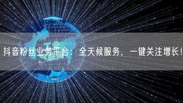 抖音粉丝业务平台：全天候服务，一键关注增长！