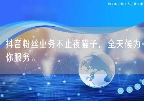 抖音粉丝业务不止夜猫子，全天候为你服务。