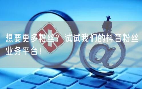 想要更多粉丝？试试我们的抖音粉丝业务平台！