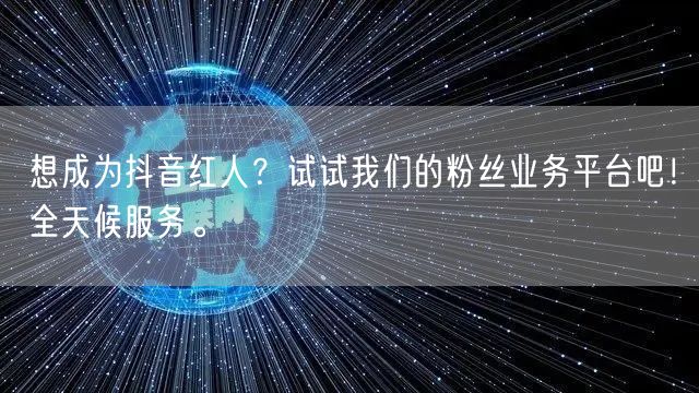 想成为抖音红人？试试我们的粉丝业务平台吧！全天候服务。