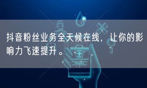 抖音粉丝业务全天候在线，让你的影响力飞速提升。