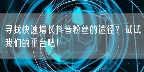寻找快速增长抖音粉丝的途径？试试我们的平台吧！