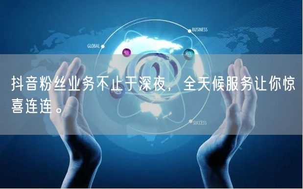 抖音粉丝业务不止于深夜，全天候服务让你惊喜连连。