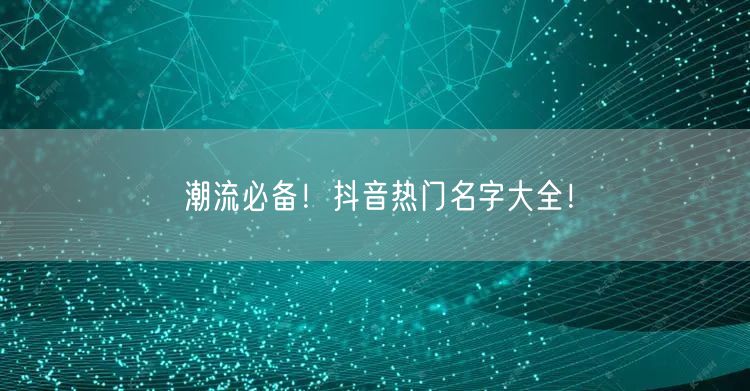 潮流必备！抖音热门名字大全！