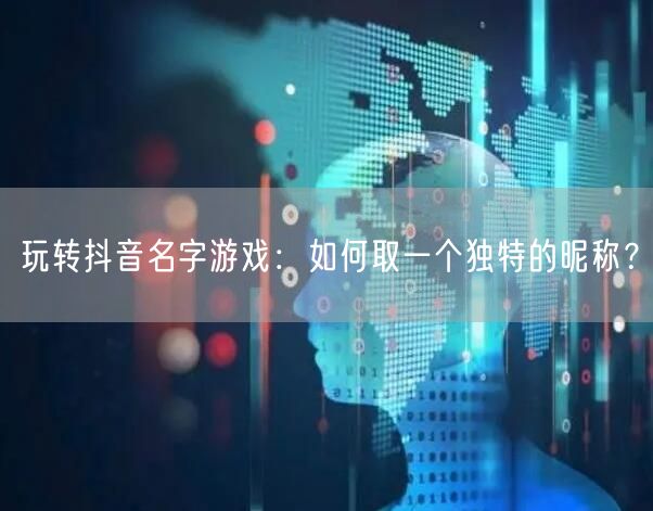 玩转抖音名字游戏：如何取一个独特的昵称？