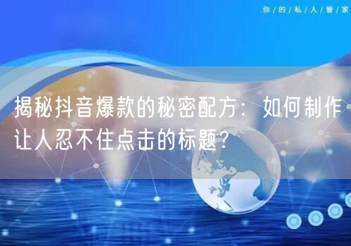 揭秘抖音爆款的秘密配方：如何制作让人忍不住点击的标题？