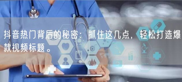 抖音热门背后的秘密：抓住这几点，轻松打造爆款视频标题。