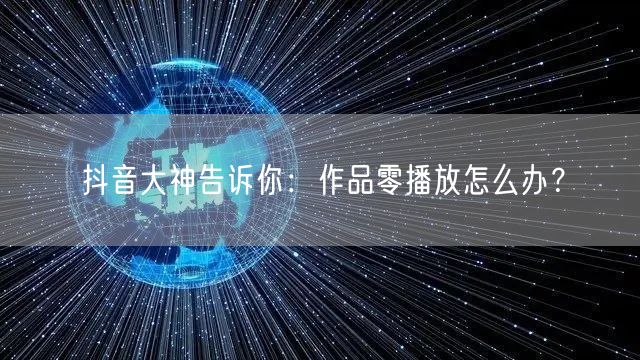抖音大神告诉你：作品零播放怎么办？