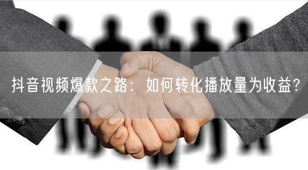 抖音视频爆款之路：如何转化播放量为收益？