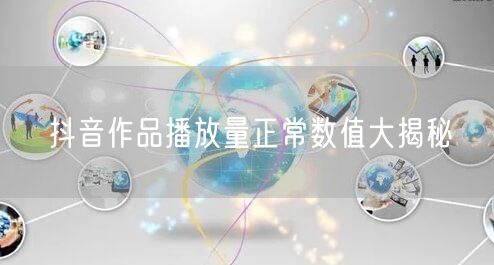 抖音作品播放量正常数值大揭秘