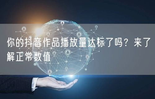 你的抖音作品播放量达标了吗？来了解正常数值