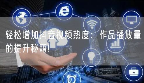 轻松增加抖音视频热度：作品播放量的提升秘籍!