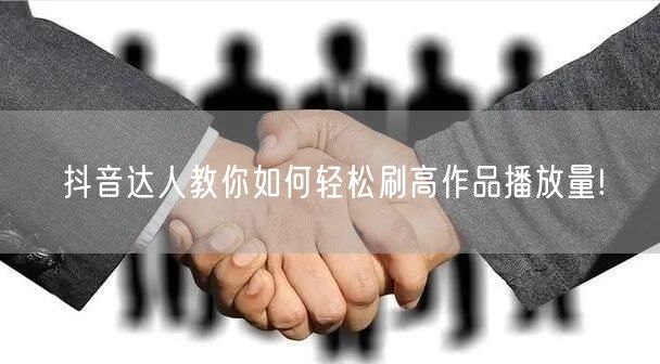 抖音达人教你如何轻松刷高作品播放量!