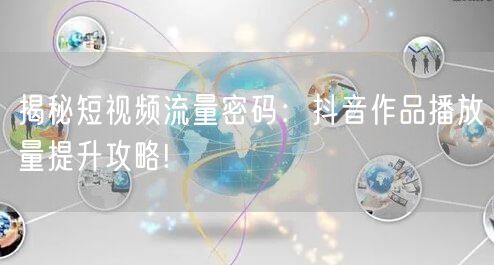 揭秘短视频流量密码：抖音作品播放量提升攻略!