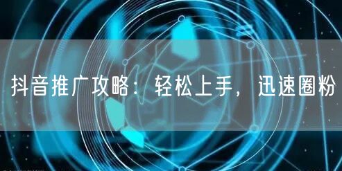 抖音推广攻略：轻松上手，迅速圈粉