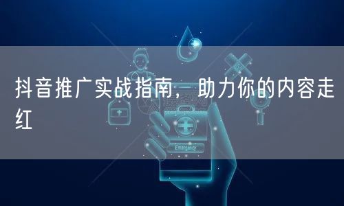 抖音推广实战指南，助力你的内容走红