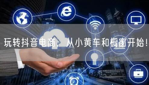 玩转抖音电商，从小黄车和橱窗开始！