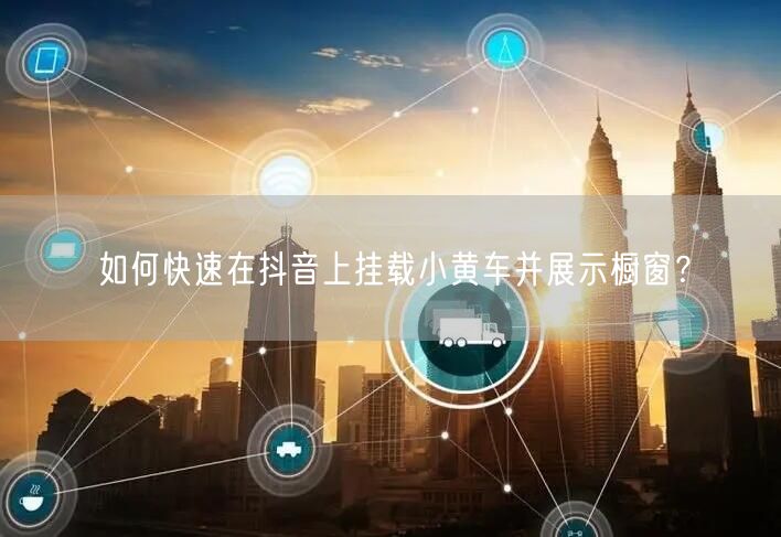 如何快速在抖音上挂载小黄车并展示橱窗？