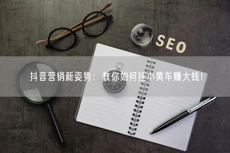 抖音营销新姿势：教你如何挂小黄车赚大钱！
