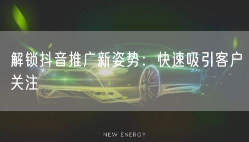 解锁抖音推广新姿势：快速吸引客户关注