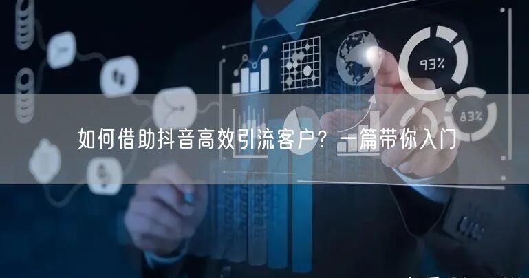 如何借助抖音高效引流客户？一篇带你入门