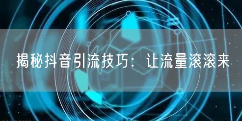 揭秘抖音引流技巧：让流量滚滚来