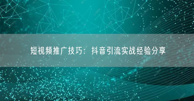短视频推广技巧：抖音引流实战经验分享