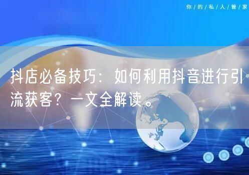 抖店必备技巧：如何利用抖音进行引流获客？一文全解读。