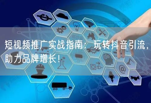短视频推广实战指南：玩转抖音引流，助力品牌增长！
