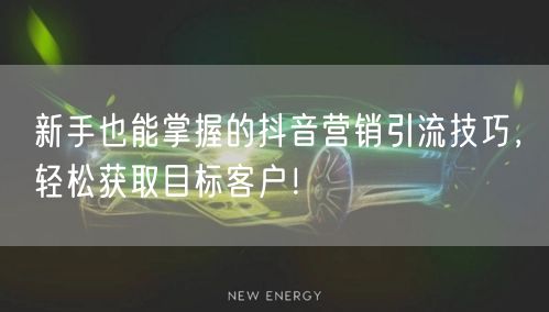 新手也能掌握的抖音营销引流技巧，轻松获取目标客户！