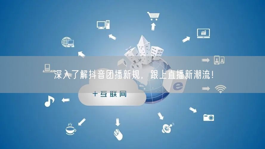 深入了解抖音团播新规，跟上直播新潮流！