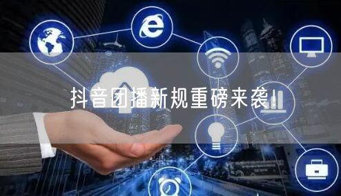 抖音团播新规重磅来袭！