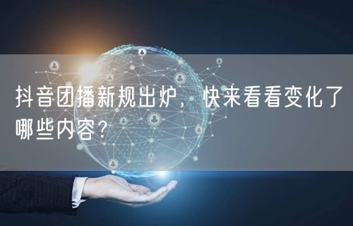 抖音团播新规出炉，快来看看变化了哪些内容？