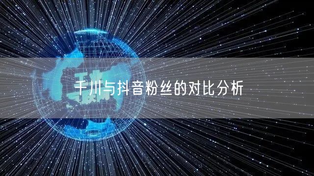 千川与抖音粉丝的对比分析