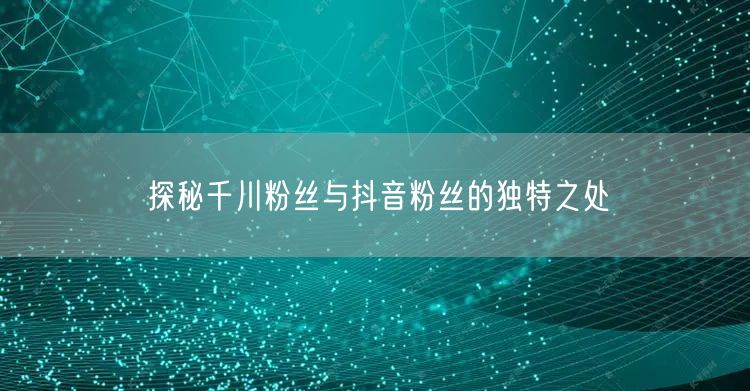 探秘千川粉丝与抖音粉丝的独特之处