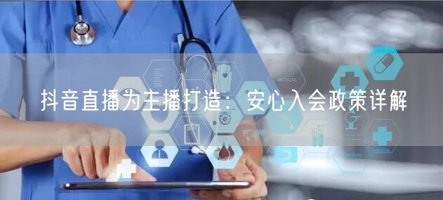 抖音直播为主播打造：安心入会政策详解