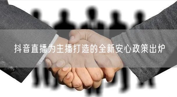 抖音直播为主播打造的全新安心政策出炉