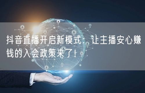 抖音直播开启新模式：让主播安心赚钱的入会政策来了！