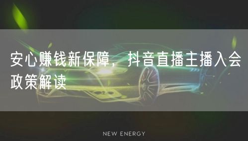 安心赚钱新保障，抖音直播主播入会政策解读
