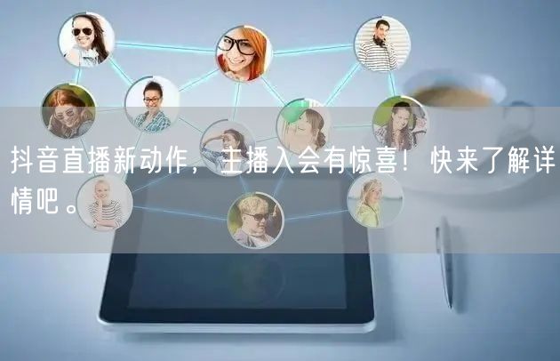 抖音直播新动作，主播入会有惊喜！快来了解详情吧。