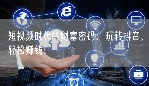 短视频时代的财富密码：玩转抖音，轻松赚钱！
