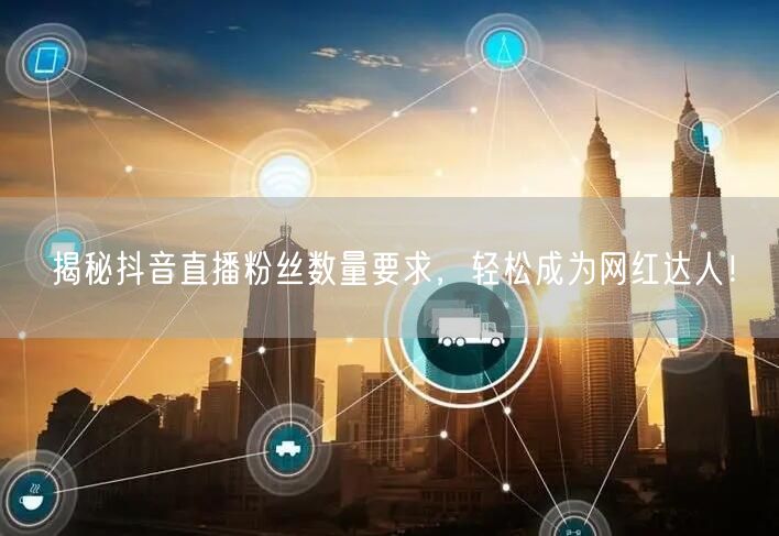 揭秘抖音直播粉丝数量要求，轻松成为网红达人！