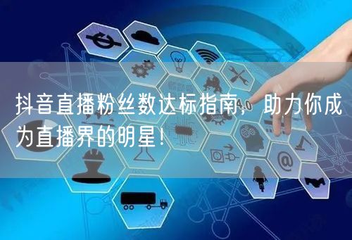 抖音直播粉丝数达标指南，助力你成为直播界的明星！