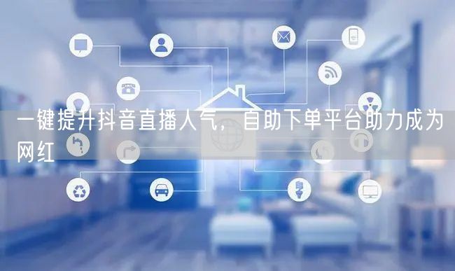 一键提升抖音直播人气，自助下单平台助力成为网红