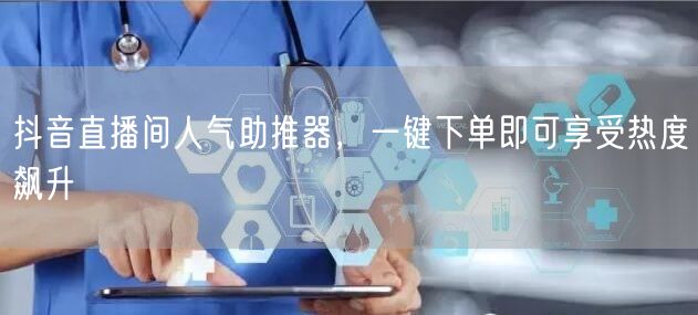 抖音直播间人气助推器，一键下单即可享受热度飙升