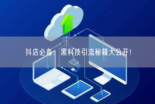 抖店必备：黑科技引流秘籍大公开！