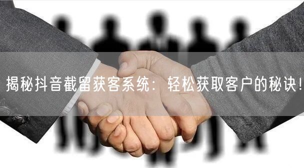 揭秘抖音截留获客系统：轻松获取客户的秘诀！