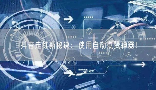 抖音走红新秘诀：使用自动点赞神器！